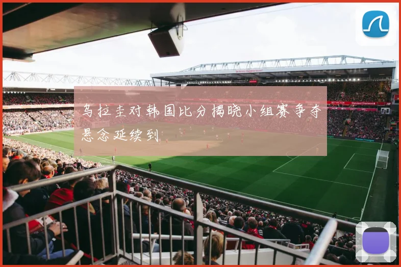 乌拉圭对韩国比分揭晓小组赛争夺悬念延续到