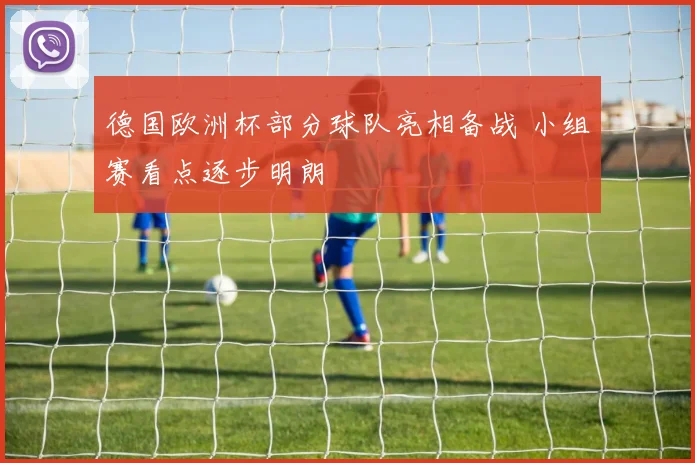 德国欧洲杯部分球队亮相备战 小组赛看点逐步明朗