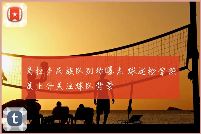 乌拉圭民族队别称曝光 球迷检索热度上升关注球队背景
