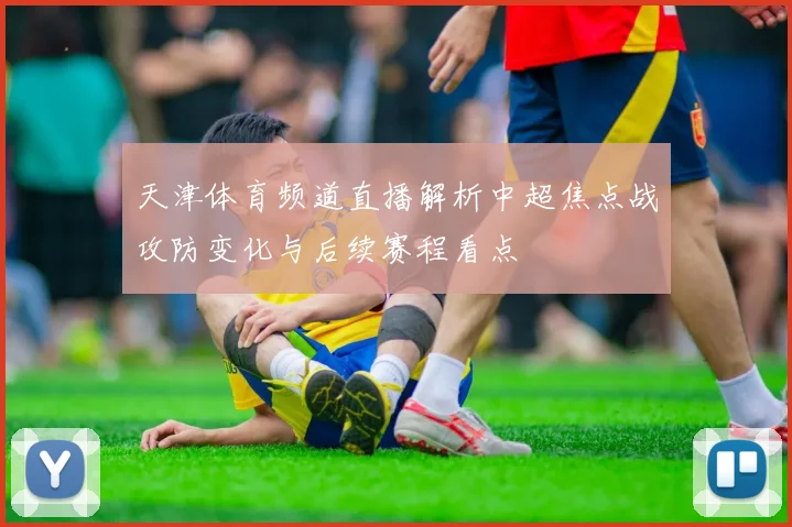 天津体育频道直播解析中超焦点战攻防变化与后续赛程看点