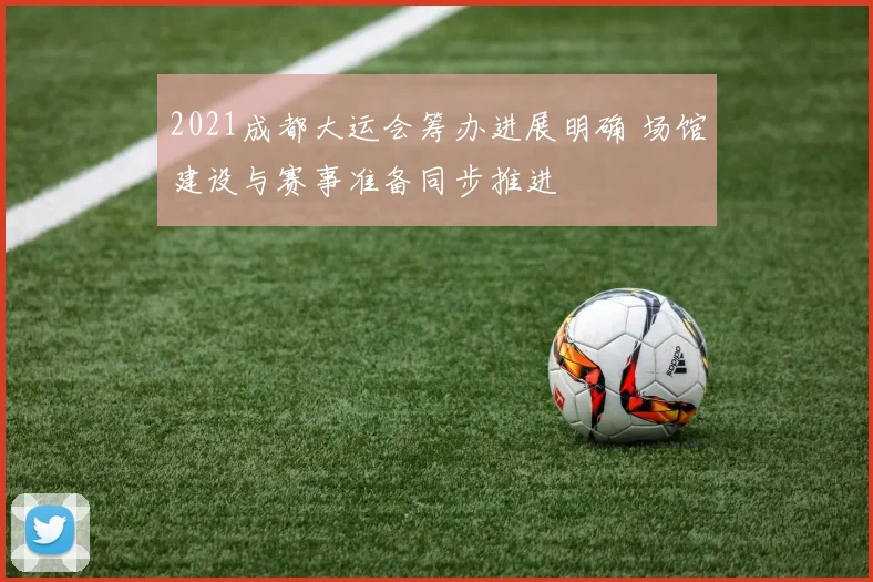 2021成都大运会筹办进展明确 场馆建设与赛事准备同步推进