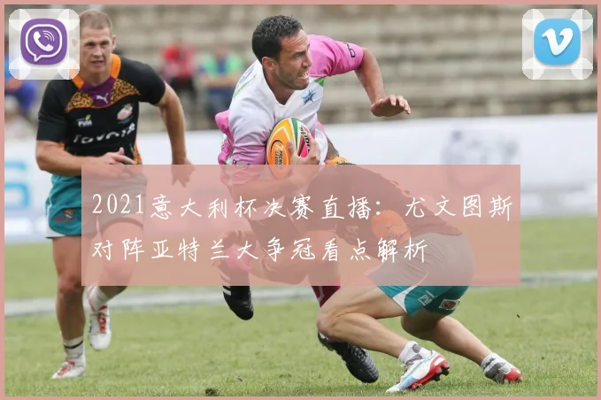 2021意大利杯决赛直播：尤文图斯对阵亚特兰大争冠看点解析