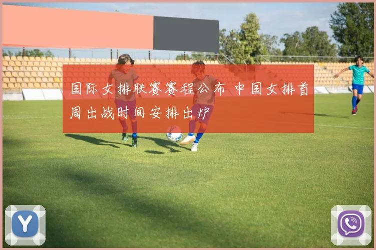 国际女排联赛赛程公布 中国女排首周出战时间安排出炉