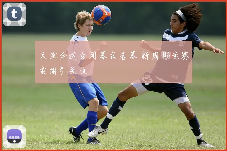 天津全运会闭幕式落幕 新周期竞赛安排引关注