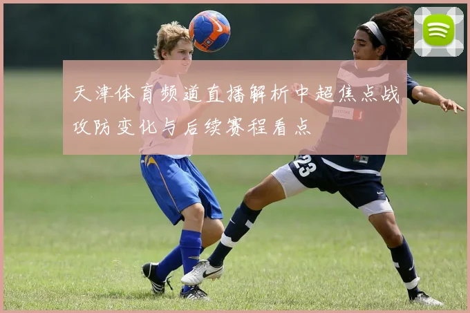 天津体育频道直播解析中超焦点战攻防变化与后续赛程看点