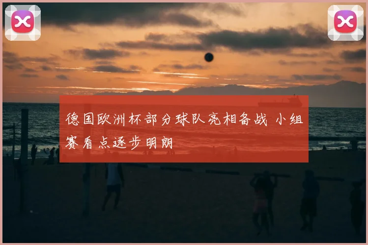 德国欧洲杯部分球队亮相备战 小组赛看点逐步明朗